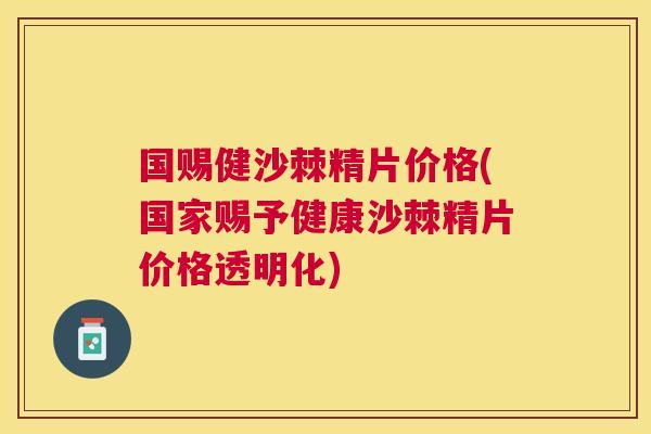 国赐健沙棘精片价格(国家赐予健康沙棘精片价格透明化)
