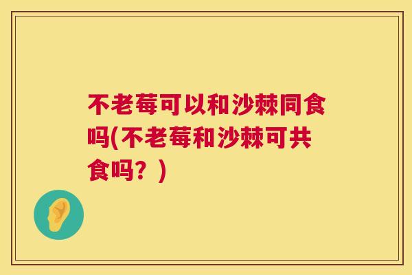 不老莓可以和沙棘同食吗(不老莓和沙棘可共食吗？)