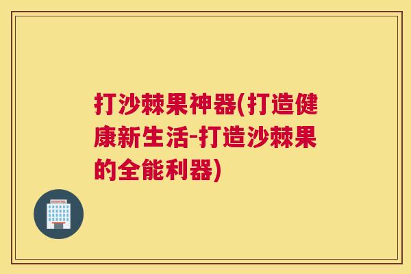 打沙棘果神器(打造健康新生活-打造沙棘果的全能利器)