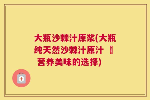 大瓶沙棘汁原浆(大瓶纯天然沙棘汁原汁 – 营养美味的选择)