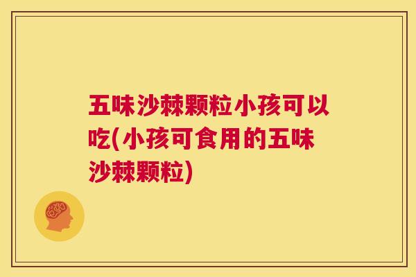 五味沙棘颗粒小孩可以吃(小孩可食用的五味沙棘颗粒)