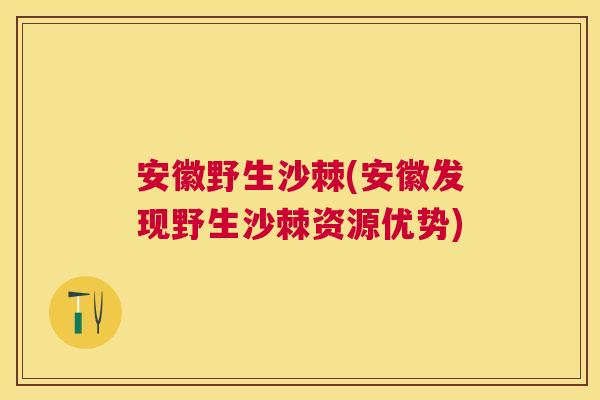 安徽野生沙棘(安徽发现野生沙棘资源优势)