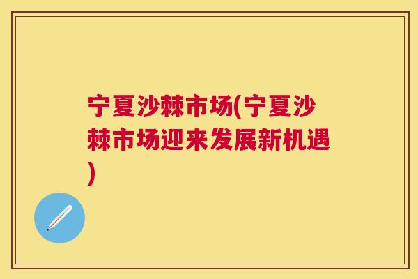 宁夏沙棘市场(宁夏沙棘市场迎来发展新机遇)