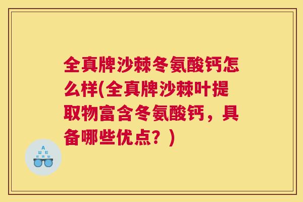 全真牌沙棘冬氨酸钙怎么样(全真牌沙棘叶提取物富含冬氨酸钙,具备哪些优点?)