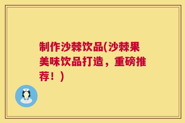 制作沙棘饮品(沙棘果美味饮品打造,重磅推荐!)
