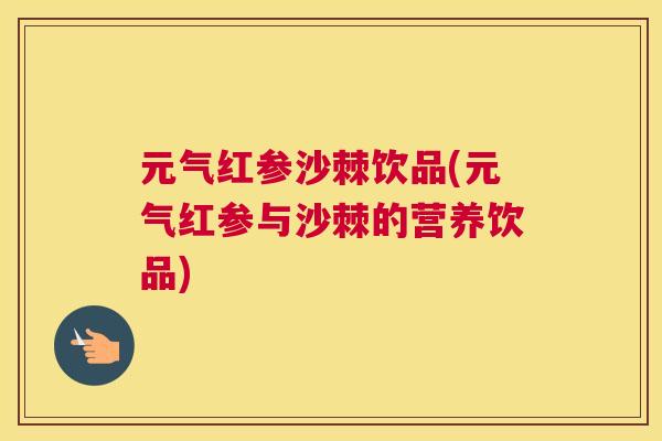元气红参沙棘饮品(元气红参与沙棘的营养饮品)