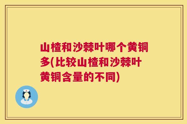 山楂和沙棘叶哪个黄铜多(比较山楂和沙棘叶黄铜含量的不同)