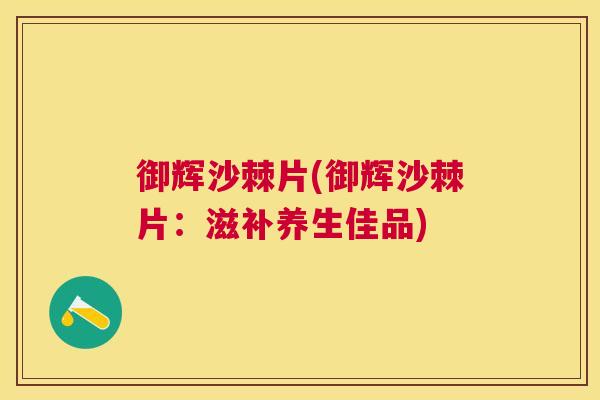 御辉沙棘片(御辉沙棘片:滋补养生佳品)