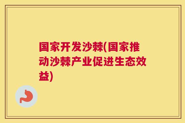 国家开发沙棘(国家推动沙棘产业促进生态效益)