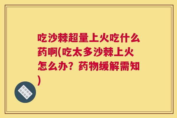 吃沙棘超量上火吃什么药啊(吃太多沙棘上火怎么办?药物缓解需知)