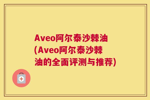 Aveo阿尔泰沙棘油(Aveo阿尔泰沙棘油的全面评测与推荐) Aveo阿尔泰沙棘油(Aveo阿尔泰沙棘油的全面评测与推荐)