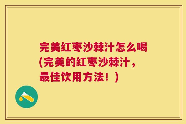 完美红枣沙棘汁怎么喝(完美的红枣沙棘汁,最佳饮用方法!)