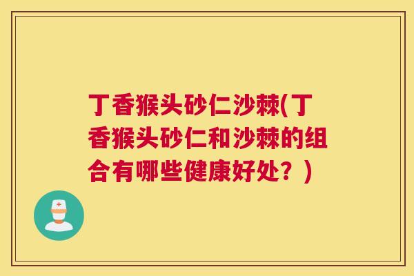 丁香猴头砂仁沙棘(丁香猴头砂仁和沙棘的组合有哪些健康好处？)
