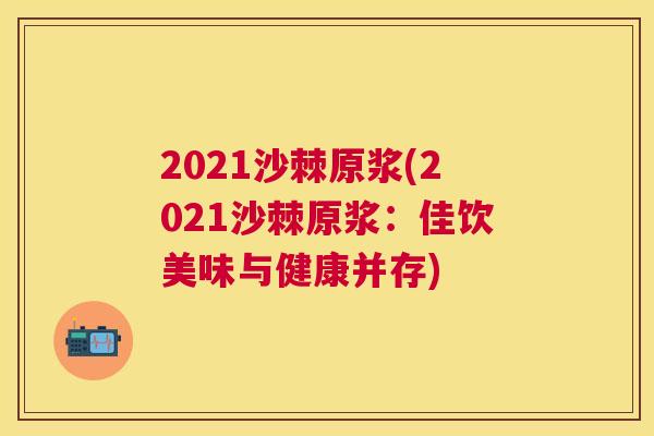 2021沙棘原浆(2021沙棘原浆:佳饮美味与健康并存) 2021沙棘原浆(2021沙棘原浆:佳饮美味与健康并存)