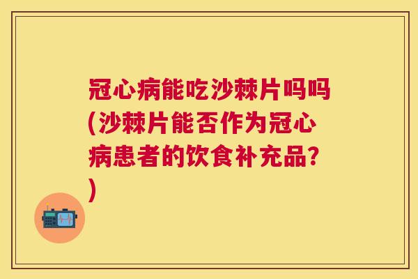 冠心病能吃沙棘片吗吗(沙棘片能否作为冠心病患者的饮食补充品？)