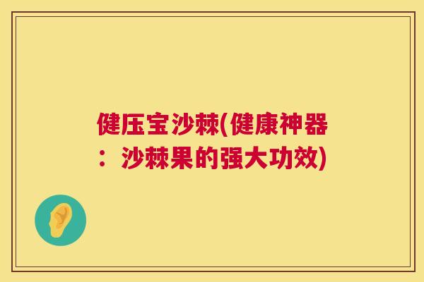 健压宝沙棘(健康神器：沙棘果的强大功效)
