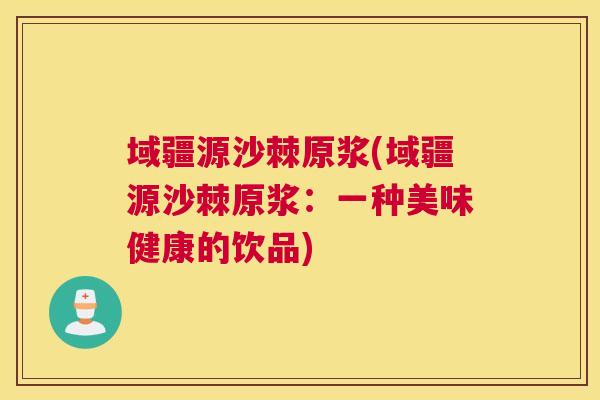 域疆源沙棘原浆(域疆源沙棘原浆：一种美味健康的饮品)