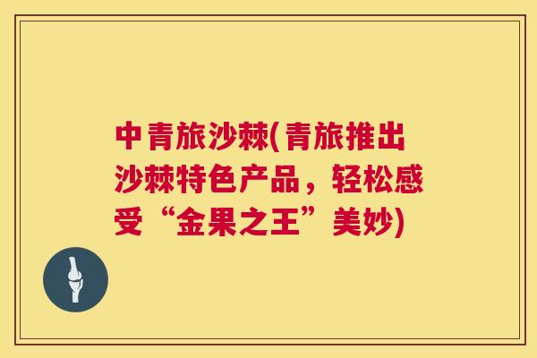 中青旅沙棘(青旅推出沙棘特色产品，轻松感受“金果之王”美妙)
