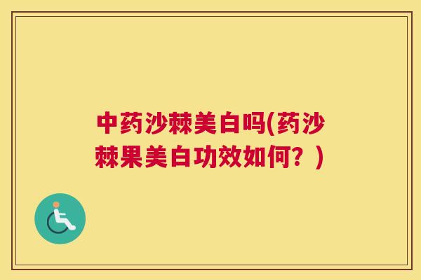 沙棘美白吗(药沙棘果美白功效如何？)