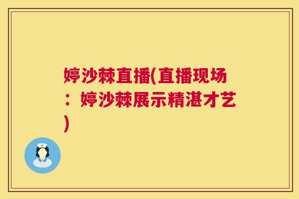 婷沙棘直播(直播现场:婷沙棘展示精湛才艺)
