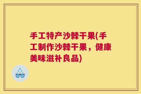 手工特产沙棘干果(手工制作沙棘干果,健康美味滋补良品)