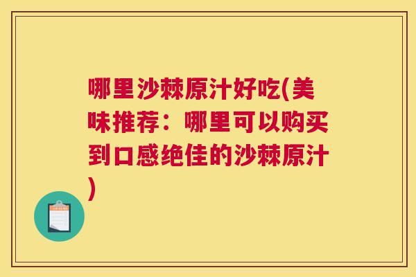 哪里沙棘原汁好吃(美味推荐：哪里可以购买到口感绝佳的沙棘原汁)