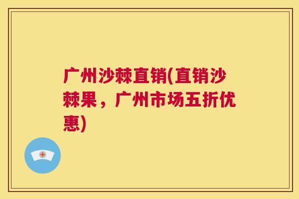 广州沙棘直销(直销沙棘果，广州市场五折优惠)