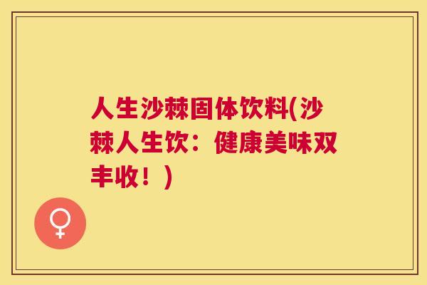 人生沙棘固体饮料(沙棘人生饮:健康美味双丰收!)
