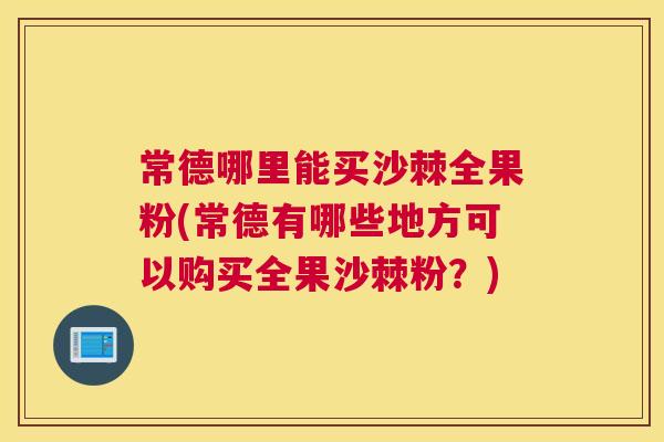 常德哪里能买沙棘全果粉(常德有哪些地方可以购买全果沙棘粉?) 常德哪里能买沙棘全果粉(常德有哪些地方可以购买全果沙棘粉?)