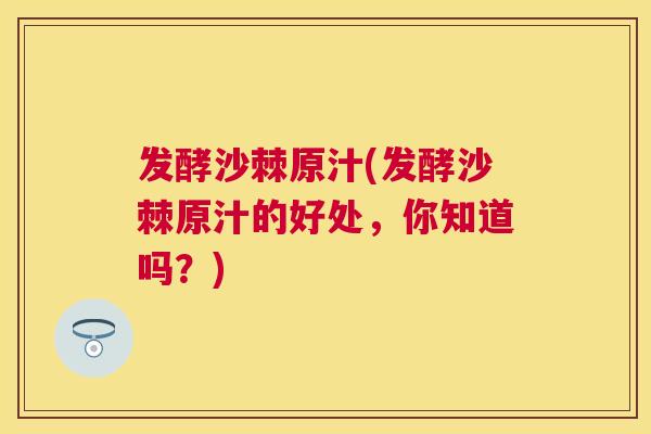 发酵沙棘原汁(发酵沙棘原汁的好处，你知道吗？)