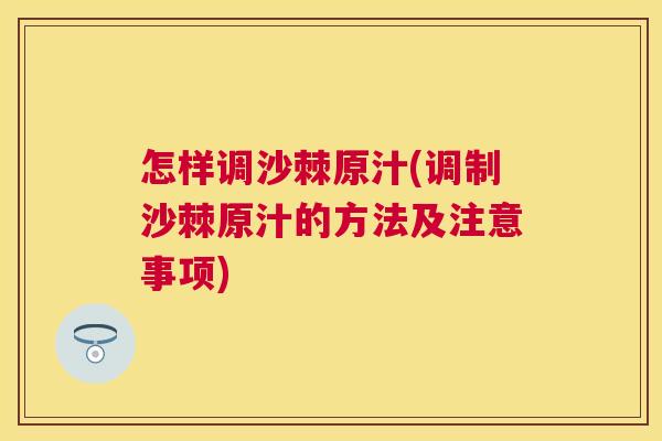 怎样调沙棘原汁(调制沙棘原汁的方法及注意事项)