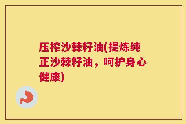 压榨沙棘籽油(提炼纯正沙棘籽油，呵护身心健康)