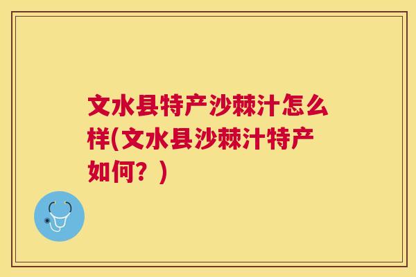文水县特产沙棘汁怎么样(文水县沙棘汁特产如何?)