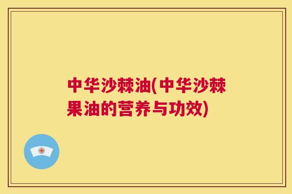 中华沙棘油(中华沙棘果油的营养与功效)