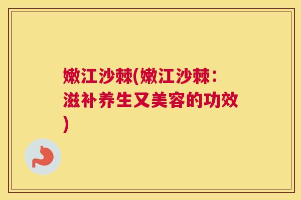 嫩江沙棘(嫩江沙棘:滋补养生又美容的功效)