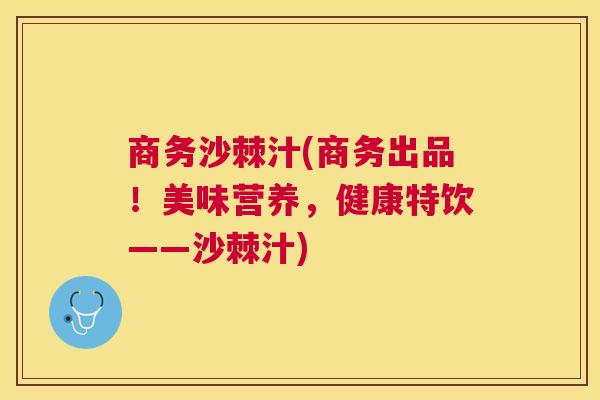 商务沙棘汁(商务出品！美味营养，健康特饮——沙棘汁)