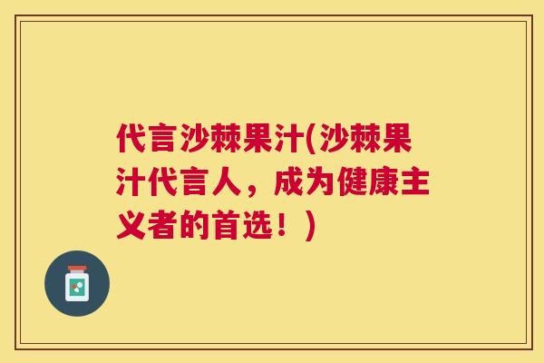 代言沙棘果汁(沙棘果汁代言人,成为健康主义者的首选!)