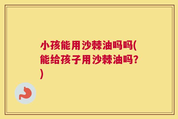 小孩能用沙棘油吗吗(能给孩子用沙棘油吗?)