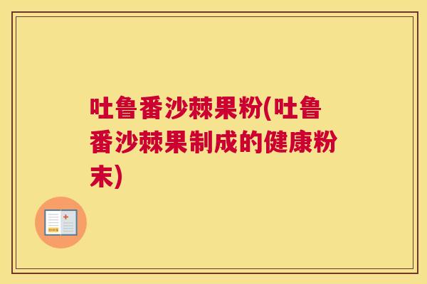 吐鲁番沙棘果粉(吐鲁番沙棘果制成的健康粉末)