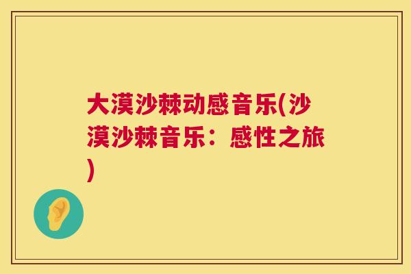 大漠沙棘动感音乐(沙漠沙棘音乐:感性之旅)