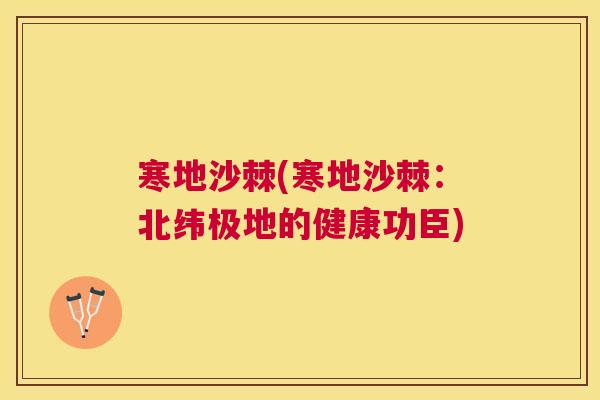 寒地沙棘(寒地沙棘:北纬极地的健康功臣)