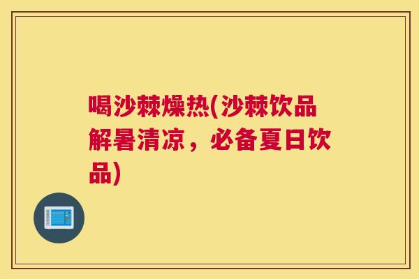 喝沙棘燥热(沙棘饮品解暑清凉,必备夏日饮品)