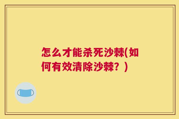 怎么才能杀死沙棘(如何有效清除沙棘？)