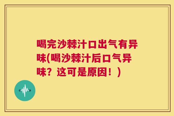 喝完沙棘汁口出气有异味(喝沙棘汁后口气异味？这可是原因！)