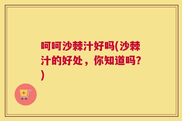 呵呵沙棘汁好吗(沙棘汁的好处，你知道吗？)