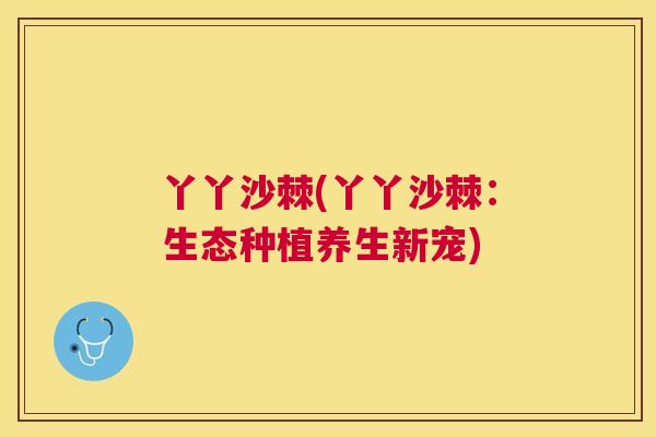 丫丫沙棘(丫丫沙棘：生态种植养生新宠)