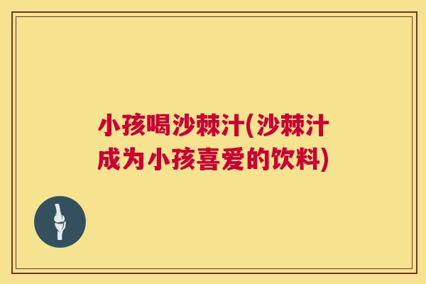 小孩喝沙棘汁(沙棘汁成为小孩喜爱的饮料)