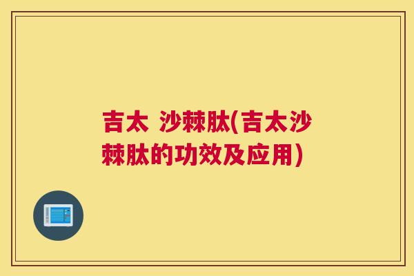 吉太 沙棘肽(吉太沙棘肽的功效及应用)