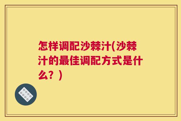 怎样调配沙棘汁(沙棘汁的最佳调配方式是什么?)