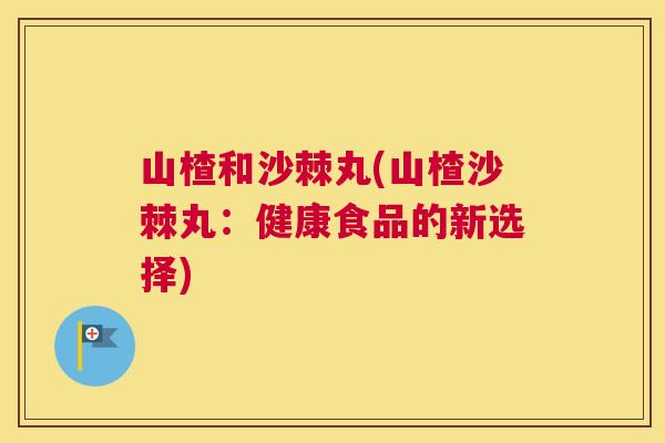 山楂和沙棘丸(山楂沙棘丸:健康食品的新选择)